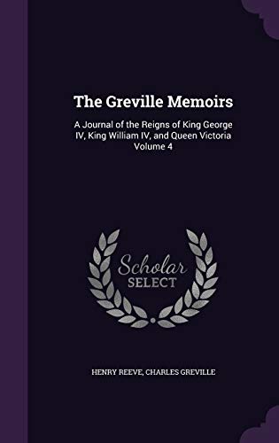 The Greville Memoirs: A Journal of the Reigns of King George IV, King William IV, and Queen Victoria Volume 4 - Reeve, Henry|Greville, Charles