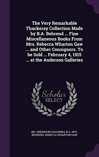 9781355261544: The Very Remarkable Thackeray Collection Made by B.A. Behrend ... Fine Miscellaneous Books From Mrs. Rebecca Wharton Gaw ... and Other Consignors. To ... 4, 1915 ... at the Anderson Galleries