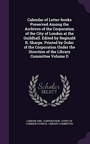 Calendar of Letter-Books Preserved Among the Archives of the Corporation of the City of London at the Guildhall. Edited by Reginald R. Sharpe. Printed by Order of the Corporation Under the Direction of the Library Committee Volume D (Hardback)