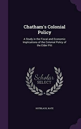 Chatham s Colonial Policy: A Study in the Fiscal and Economic Implications of the Colonial Policy of the Elder Pitt (Hardback) - Hotblack Kate