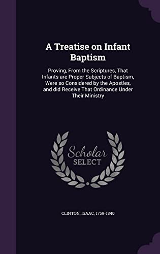 Stock image for A Treatise on Infant Baptism: Proving, From the Scriptures, That Infants are Proper Subjects of Baptism, Were so Considered by the Apostles, and did Receive That Ordinance Under Their Ministry for sale by Lucky's Textbooks