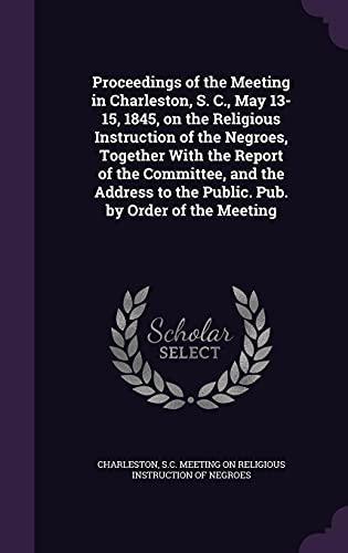 9781355549215: Proceedings of the Meeting in Charleston, S. C., May 13-15, 1845, on the Religious Instruction of the Negroes, Together With the Report of the ... to the Public. Pub. by Order of the Meeting