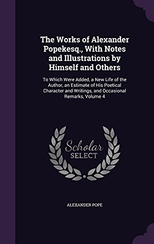 9781355767947: The Works of Alexander Popekesq., With Notes and Illustrations by Himself and Others: To Which Were Added, a New Life of the Author, an Estimate of ... Writings, and Occasional Remarks, Volume 4