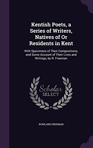 Kentish Poets, a Series of Writers, Natives of or Residents in Kent: With Specimens of Their Compositions, and Some Account of Their Lives and Writings, by R. Freeman (Hardback) - Rowland Freeman