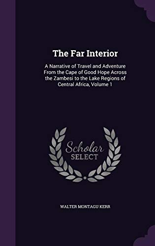 The Far Interior: A Narrative of Travel and Adventure from the Cape of Good Hope Across the Zambesi to the Lake Regions of Central Africa, Volume 1 (Hardback) - Walter Montagu Kerr