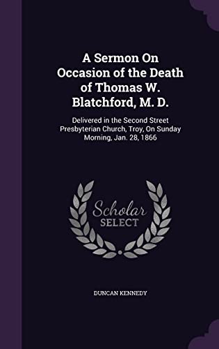 A Sermon on Occasion of the Death of Thomas W. Blatchford, M. D.: Delivered in the Second Street Presbyterian Church, Troy, on Sunday Morning, Jan. 28, 1866 (Hardback) - Duncan Kennedy