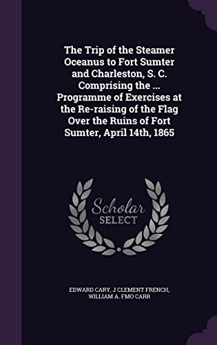9781355901273: The Trip of the Steamer Oceanus to Fort Sumter and Charleston, S. C. Comprising the ... Programme of Exercises at the Re-raising of the Flag Over the Ruins of Fort Sumter, April 14th, 1865