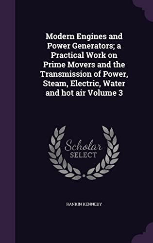 Modern Engines and Power Generators; A Practical Work on Prime Movers and the Transmission of Power, Steam, Electric, Water and Hot Air Volume 3 (Hardback) - Rankin Kennedy