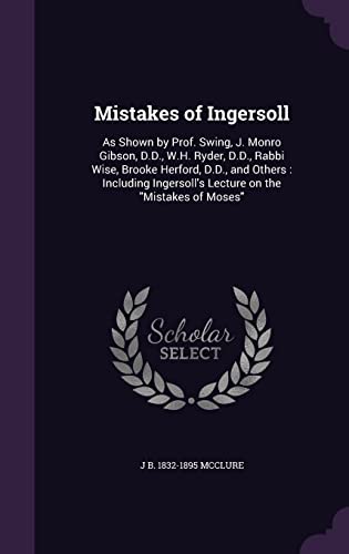 9781356096305: Mistakes of Ingersoll: As Shown by Prof. Swing, J. Monro Gibson, D.D., W.H. Ryder, D.D., Rabbi Wise, Brooke Herford, D.D., and Others : Including Ingersoll's Lecture on the "Mistakes of Moses"