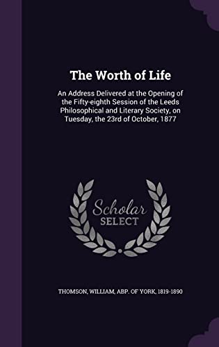9781356206629: The Worth of Life: An Address Delivered at the Opening of the Fifty-eighth Session of the Leeds Philosophical and Literary Society, on Tuesday, the 23rd of October, 1877