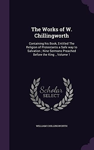 9781356245727: The Works of W. Chillingworth: Containing his Book, Entitled The Religion of Protestants a Safe way to Salvation ; Nine Sermons Preached Before the King ., Volume 1