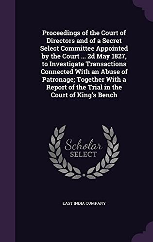 9781356353132: Proceedings of the Court of Directors and of a Secret Select Committee Appointed by the Court ... 2d May 1827, to Investigate Transactions Connected ... of the Trial in the Court of King's Bench
