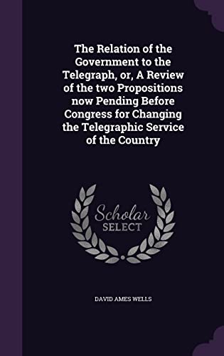 9781356353965: The Relation of the Government to the Telegraph, or, A Review of the two Propositions now Pending Before Congress for Changing the Telegraphic Service of the Country