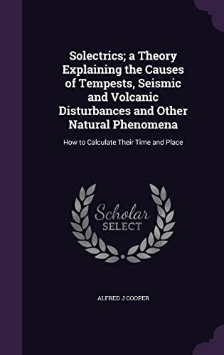 Imagen de archivo de Solectrics; a Theory Explaining the Causes of Tempests, Seismic and Volcanic Disturbances and Other Natural Phenomena: How to Calculate Their Time and Place a la venta por Lucky's Textbooks