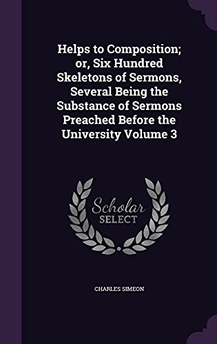 Helps to Composition; Or, Six Hundred Skeletons of Sermons, Several Being the Substance of Sermons Preached Before the University Volume 3 (Hardback) - Charles Simeon