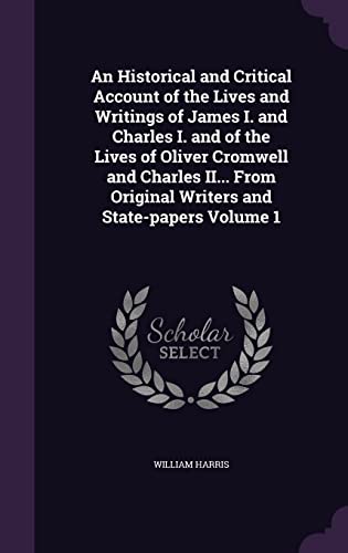 9781356385768: An Historical and Critical Account of the Lives and Writings of James I. and Charles I. and of the Lives of Oliver Cromwell and Charles II... From Original Writers and State-papers Volume 1