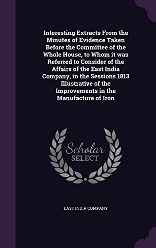 9781356394647: Interesting Extracts From the Minutes of Evidence Taken Before the Committee of the Whole House, to Whom it was Referred to Consider of the Affairs of ... the Improvements in the Manufacture of Iron