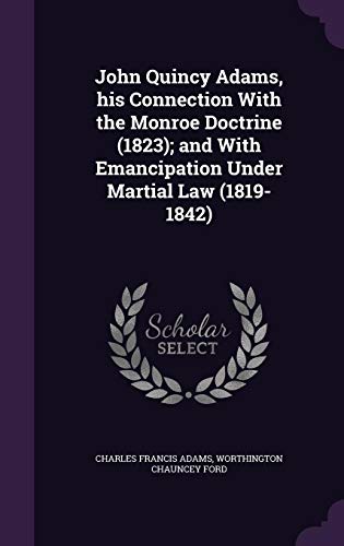 John Quincy Adams, His Connection with the Monroe Doctrine (1823); And with Emancipation Under Martial Law (1819-1842) (Hardback) - Charles Francis Adams, Comp Worthington Chauncey Ford