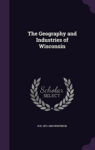 The Geography and Industries of Wisconsin (Hardback) - R H 1871-1939 Whitbeck