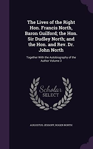 The Lives of the Right Hon. Francis North, Baron Guilford; The Hon. Sir Dudley North; And the Hon. and REV. Dr. John North: Together with the Autobiography of the Author Volume 3 (Hardback) - Augustus Jessopp, Roger North