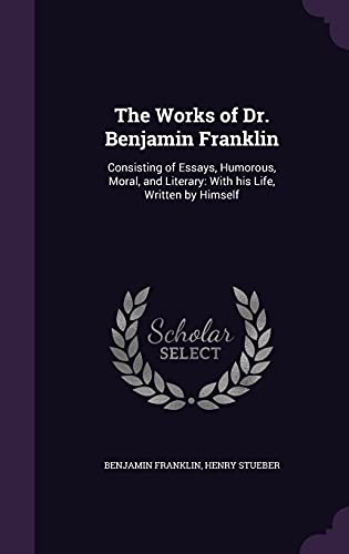 The Works of Dr. Benjamin Franklin: Consisting of Essays, Humorous, Moral, and Literary: With His Life, Written by Himself (Hardback) - Benjamin Franklin, Henry Stueber