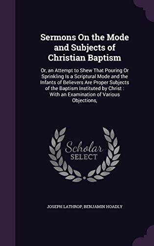 9781356764631: Sermons On the Mode and Subjects of Christian Baptism: Or, an Attempt to Shew That Pouring Or Sprinkling Is a Scriptural Mode and the Infants of ... : With an Examination of Various Objections,