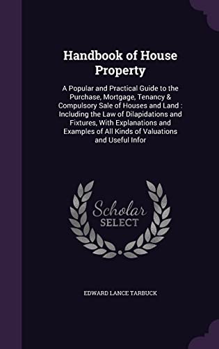 9781356781805: Handbook of House Property: A Popular and Practical Guide to the Purchase, Mortgage, Tenancy & Compulsory Sale of Houses and Land : Including the Law ... of All Kinds of Valuations and Useful Infor