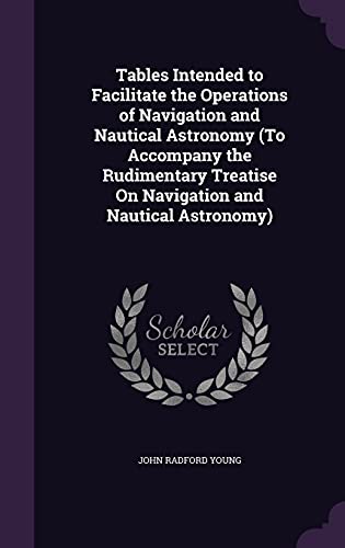 9781356788231: Tables Intended to Facilitate the Operations of Navigation and Nautical Astronomy (To Accompany the Rudimentary Treatise On Navigation and Nautical Astronomy)