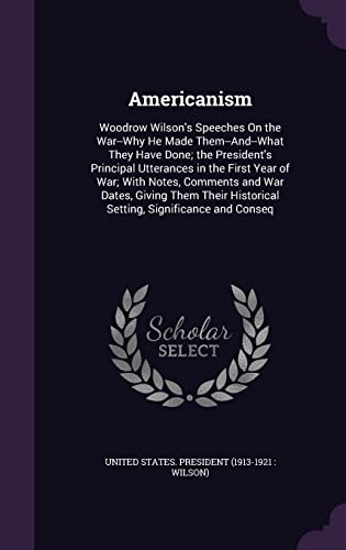 9781356818266: Americanism: Woodrow Wilson's Speeches On the War--Why He Made Them--And--What They Have Done; the President's Principal Utterances in the First Year ... Historical Setting, Significance and Conseq