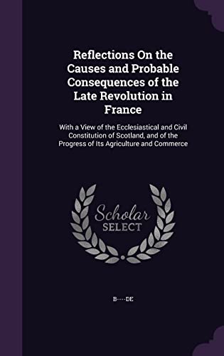9781356924622: Reflections On the Causes and Probable Consequences of the Late Revolution in France: With a View of the Ecclesiastical and Civil Constitution of ... the Progress of Its Agriculture and Commerce