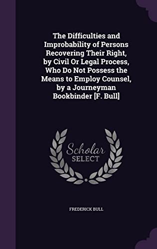 Beispielbild fr The Difficulties and Improbability of Persons Recovering Their Right, by Civil Or Legal Process, Who Do Not Possess the Means to Employ Counsel, by a Journeyman Bookbinder [F. Bull] zum Verkauf von ALLBOOKS1