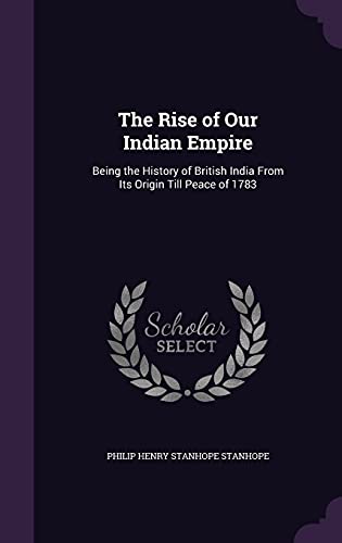 The Rise of Our Indian Empire: Being the History of British India from Its Origin Till Peace of 1783 (Hardback) - Philip Henry Stanhope Stanhope
