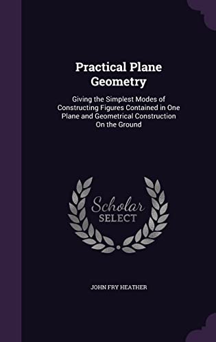 9781356971817: Practical Plane Geometry: Giving the Simplest Modes of Constructing Figures Contained in One Plane and Geometrical Construction On the Ground