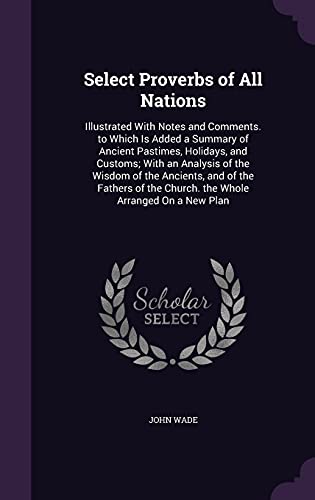 9781356982653: Select Proverbs of All Nations: Illustrated With Notes and Comments. to Which Is Added a Summary of Ancient Pastimes, Holidays, and Customs; With an ... the Church. the Whole Arranged On a New Plan