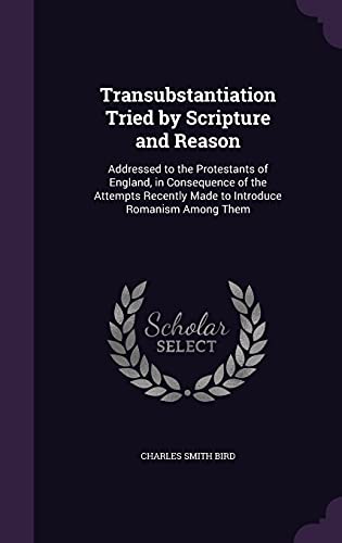 9781356999330: Transubstantiation Tried by Scripture and Reason: Addressed to the Protestants of England, in Consequence of the Attempts Recently Made to Introduce Romanism Among Them