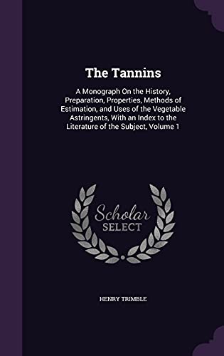 9781357010010: The Tannins: A Monograph On the History, Preparation, Properties, Methods of Estimation, and Uses of the Vegetable Astringents, With an Index to the Literature of the Subject, Volume 1