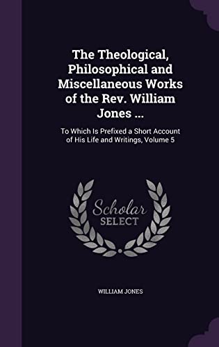 9781357080129: The Theological, Philosophical and Miscellaneous Works of the Rev. William Jones ...: To Which Is Prefixed a Short Account of His Life and Writings, Volume 5