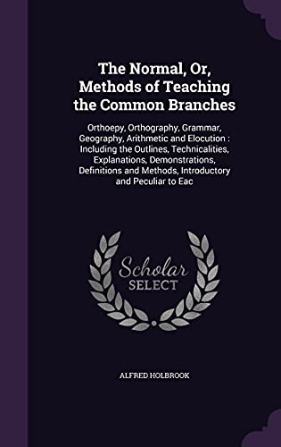 9781357092337: The Normal, Or, Methods of Teaching the Common Branches: Orthoepy, Orthography, Grammar, Geography, Arithmetic and Elocution : Including the Outlines, ... and Methods, Introductory and Peculiar to Eac