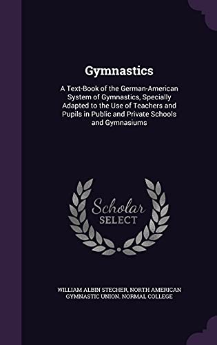 Gymnastics: A Text-Book of the German-American System of Gymnastics, Specially Adapted to the Use of Teachers and Pupils in Public and Private Schools and Gymnasiums (Hardback) - William Albin Stecher