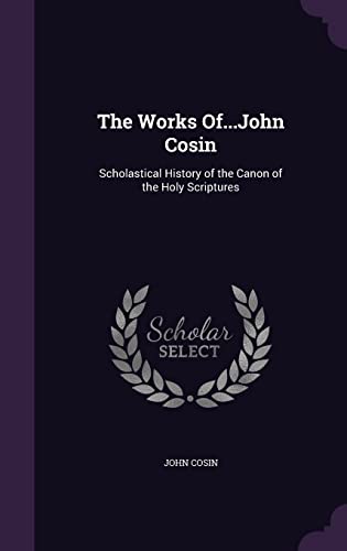 The Works Of.John Cosin: Scholastical History of the Canon of the Holy Scriptures (Hardback) - John Cosin