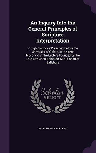 9781357104382: An Inquiry Into the General Principles of Scripture Interpretation: In Eight Sermons Preached Before the University of Oxford, in the Year Mdcccxiv, ... Rev. John Bampton, M.a., Canon of Salisbury