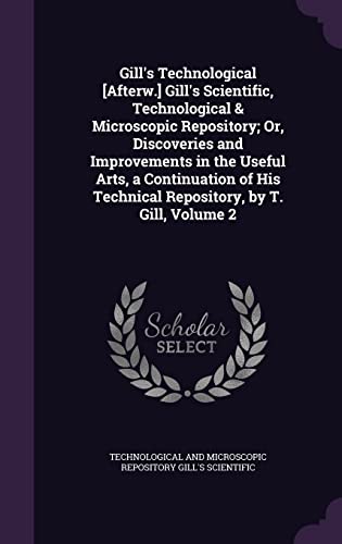 9781357141776: Gill's Technological [Afterw.] Gill's Scientific, Technological & Microscopic Repository; Or, Discoveries and Improvements in the Useful Arts, a ... Technical Repository, by T. Gill, Volume 2