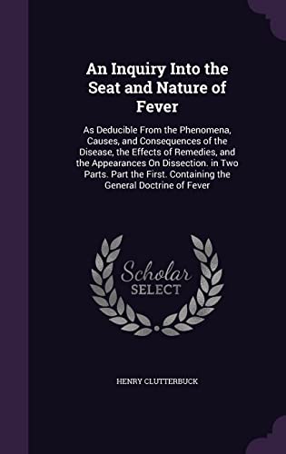 Stock image for An Inquiry Into the Seat and Nature of Fever: As Deducible From the Phenomena, Causes, and Consequences of the Disease, the Effects of Remedies, and . Containing the General Doctrine of Fever for sale by ALLBOOKS1