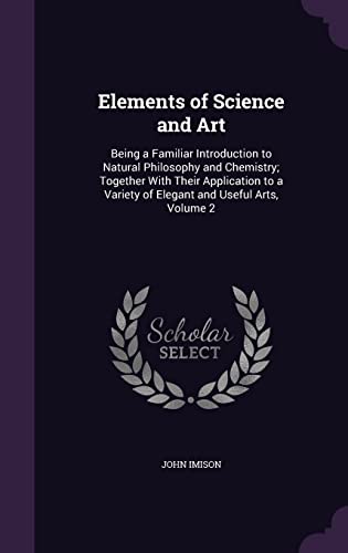 9781357152222: Elements of Science and Art: Being a Familiar Introduction to Natural Philosophy and Chemistry; Together With Their Application to a Variety of Elegant and Useful Arts, Volume 2