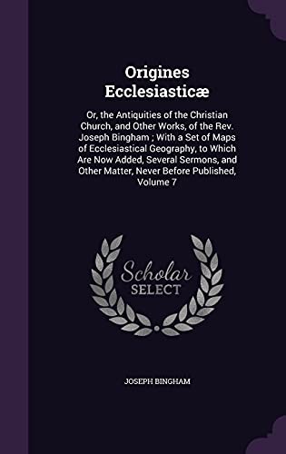 9781357178697: Origines Ecclesiastic: Or, the Antiquities of the Christian Church, and Other Works, of the Rev. Joseph Bingham ; With a Set of Maps of ... Matter, Never Before Published, Volume 7