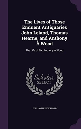 9781357202682: The Lives of Those Eminent Antiquaries John Leland, Thomas Hearne, and Anthony  Wood: The Life of Mr. Anthony  Wood