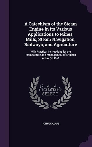 9781357224844: A Catechism of the Steam Engine in Its Various Applications to Mines, Mills, Steam Navigation, Railways, and Agriculture: With Practical Instructions ... and Management of Engines of Every Class