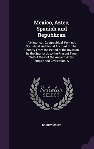 9781357235567: Mexico, Aztec, Spanish and Republican: A Historical, Geographical, Political, Statistical and Social Account of That Country From the Period of the ... the Ancient Aztec Empire and Civilization, A