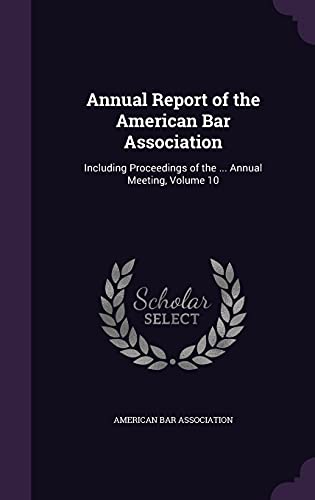 Annual Report of the American Bar Association: Including Proceedings of the . Annual Meeting, Volume 10 (Hardback)