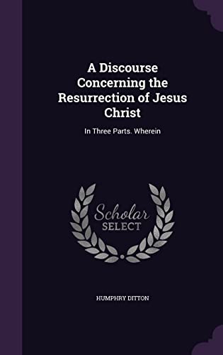 9781357256500: A Discourse Concerning the Resurrection of Jesus Christ: In Three Parts. Wherein